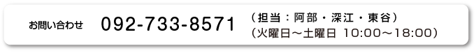 お問い合せ 092-733-8571 （担当：西本・白濱・井上・西村・深江）（火曜日〜土曜日 10:00〜18:00）