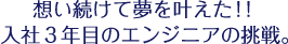 想い続けて夢を叶えた！！入社３年目のエンジニアの挑戦。