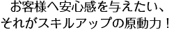 お客様へ安心感を与えたい、それがスキルアップの原動力！